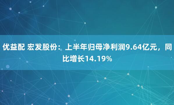 优益配 宏发股份：上半年归母净利润9.64亿元，同比增长14.19%