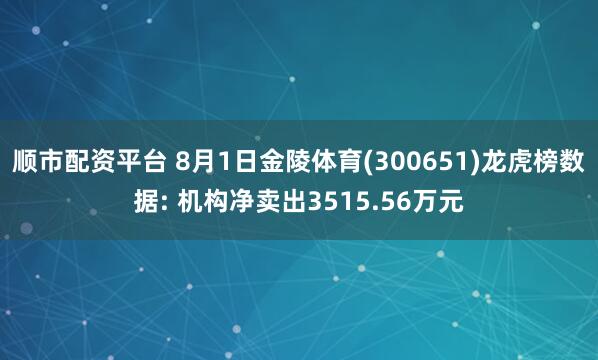顺市配资平台 8月1日金陵体育(300651)龙虎榜数据: 机构净卖出3515.56万元