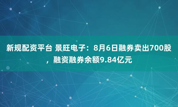 新规配资平台 景旺电子：8月6日融券卖出700股，融资融券余额9.84亿元