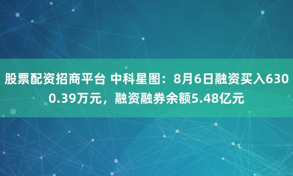 股票配资招商平台 中科星图：8月6日融资买入6300.39万元，融资融券余额5.48亿元