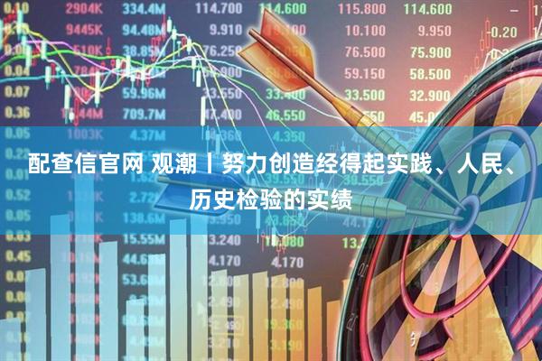 配查信官网 观潮丨努力创造经得起实践、人民、历史检验的实绩