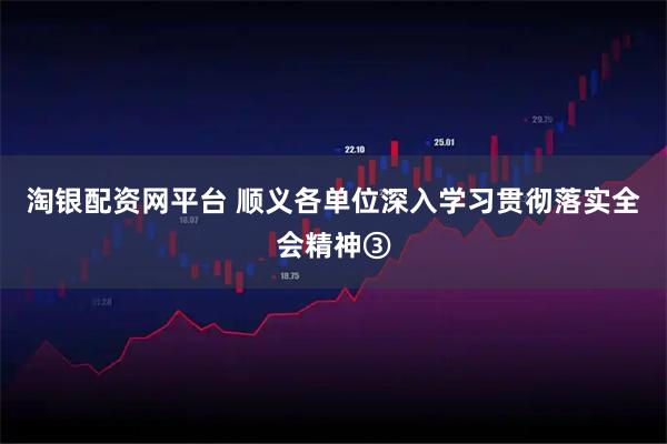 淘银配资网平台 顺义各单位深入学习贯彻落实全会精神③