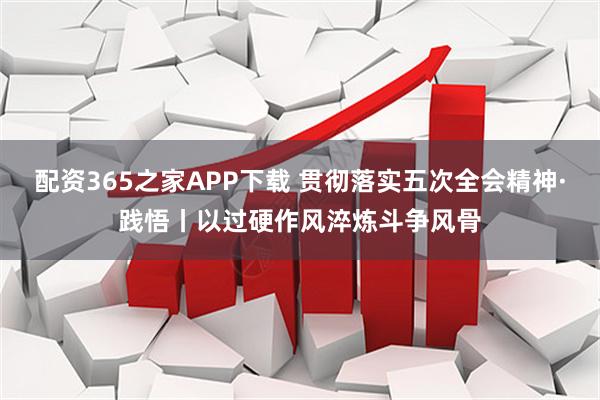 配资365之家APP下载 贯彻落实五次全会精神·践悟丨以过硬作风淬炼斗争风骨