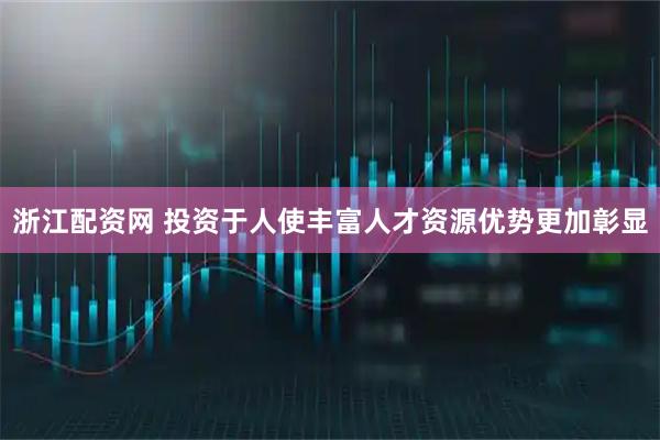 浙江配资网 投资于人使丰富人才资源优势更加彰显