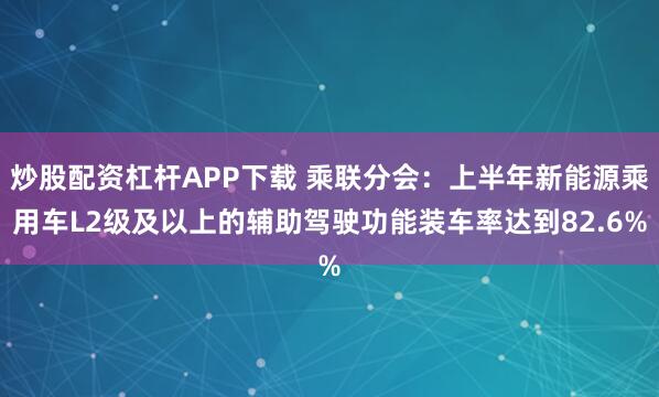 炒股配资杠杆APP下载 乘联分会：上半年新能源乘用车L2级及以上的辅助驾驶功能装车率达到82.6%