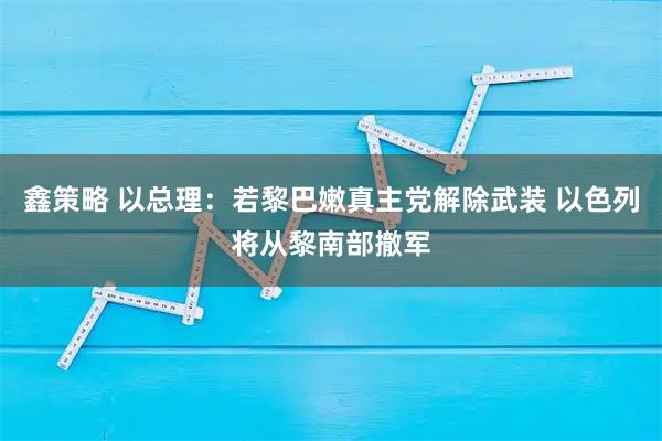 鑫策略 以总理：若黎巴嫩真主党解除武装 以色列将从黎南部撤军
