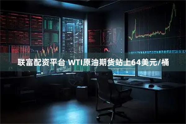 联富配资平台 WTI原油期货站上64美元/桶