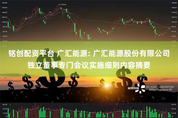 铭创配资平台 广汇能源: 广汇能源股份有限公司独立董事专门会议实施细则内容摘要