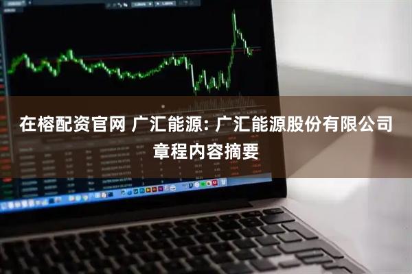 在榕配资官网 广汇能源: 广汇能源股份有限公司章程内容摘要