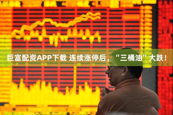 巨富配资APP下载 连续涨停后，“三桶油”大跌！
