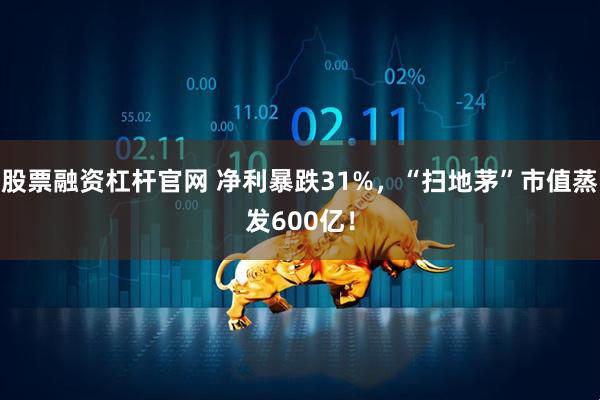 股票融资杠杆官网 净利暴跌31%，“扫地茅”市值蒸发600亿！