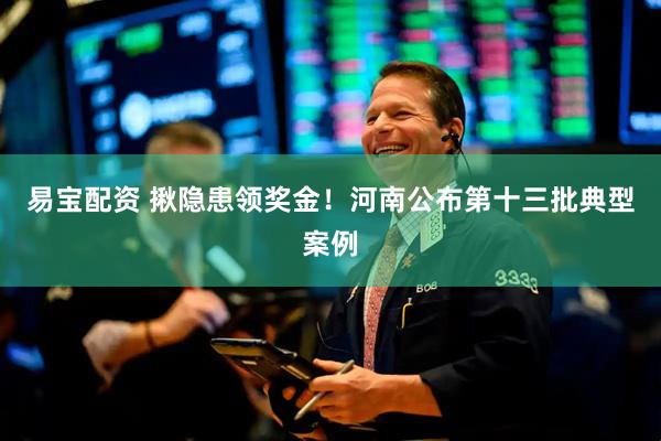 易宝配资 揪隐患领奖金！河南公布第十三批典型案例