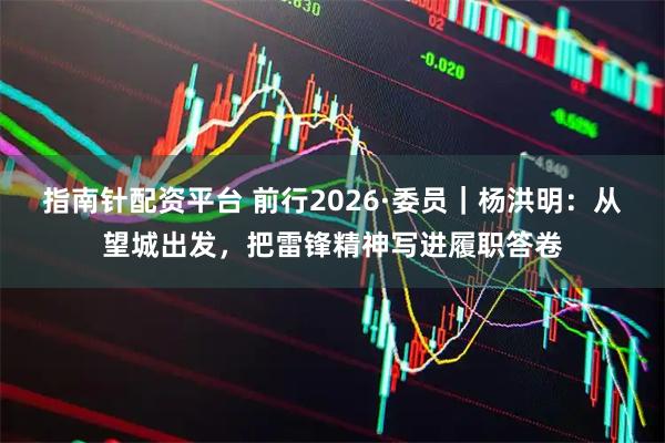指南针配资平台 前行2026·委员｜杨洪明：从望城出发，把雷锋精神写进履职答卷