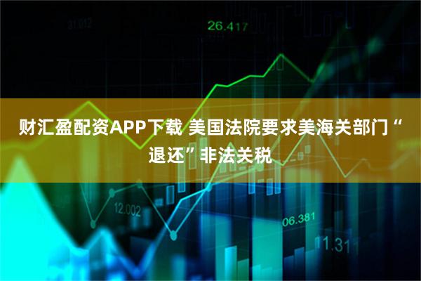 财汇盈配资APP下载 美国法院要求美海关部门“退还”非法关税