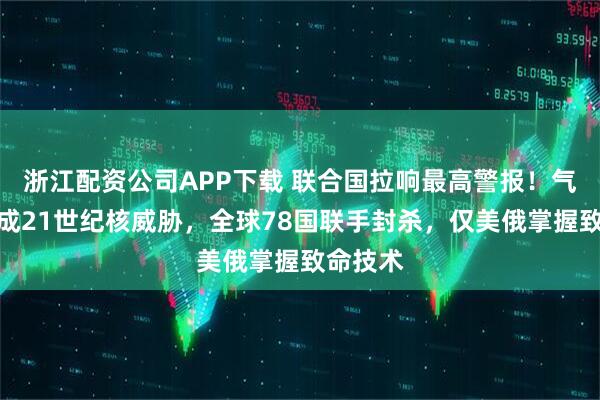 浙江配资公司APP下载 联合国拉响最高警报！气象武器成21世纪核威胁，全球78国联手封杀，仅美俄掌握致命技术