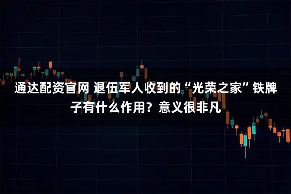 通达配资官网 退伍军人收到的“光荣之家”铁牌子有什么作用？意义很非凡