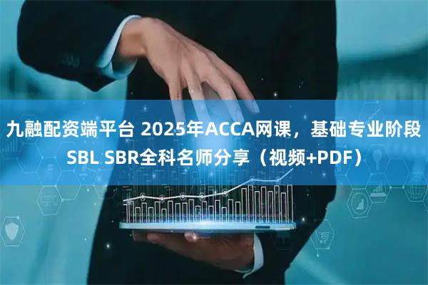 九融配资端平台 2025年ACCA网课，基础专业阶段SBL SBR全科名师分享（视频+PDF）