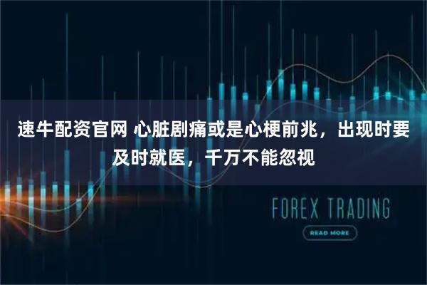速牛配资官网 心脏剧痛或是心梗前兆，出现时要及时就医，千万不能忽视