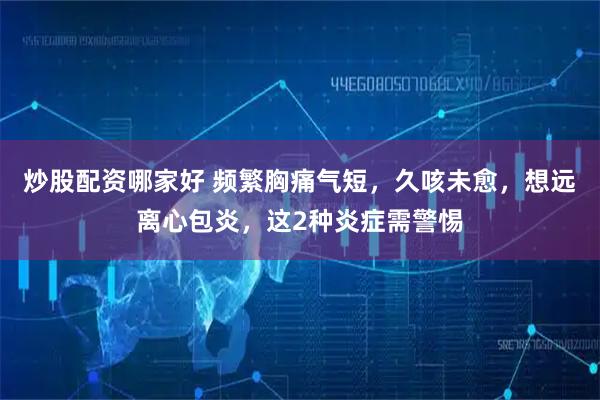 炒股配资哪家好 频繁胸痛气短，久咳未愈，想远离心包炎，这2种炎症需警惕