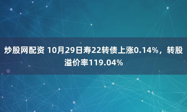 炒股网配资 10月29日寿22转债上涨0.14%，转股溢价率119.04%