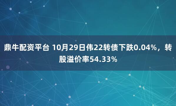 鼎牛配资平台 10月29日伟22转债下跌0.04%，转股溢价率54.33%