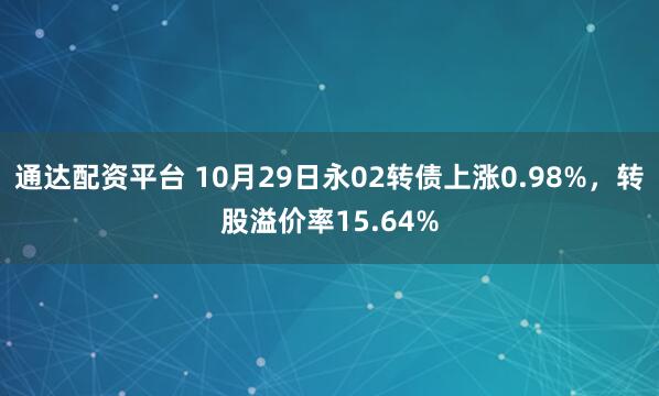 通达配资平台 10月29日永02转债上涨0.98%，转股溢价率15.64%