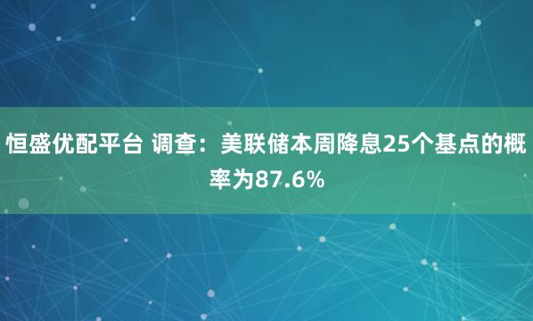 恒盛优配平台 调查：美联储本周降息25个基点的概率为87.6%