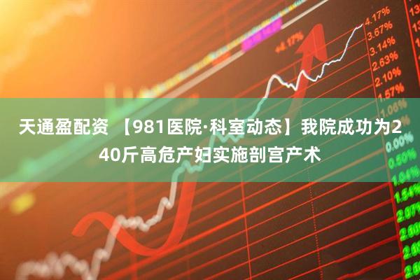 天通盈配资 【981医院·科室动态】我院成功为240斤高危产妇实施剖宫产术