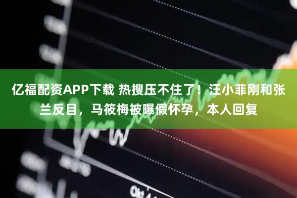 亿福配资APP下载 热搜压不住了！汪小菲刚和张兰反目，马筱梅被曝假怀孕，本人回复