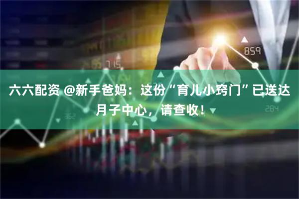 六六配资 @新手爸妈:这份“育儿小窍门”已送达月子中心,请查收!